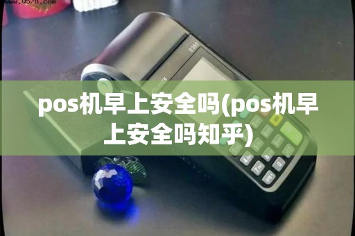 pos机早上安全吗(pos机早上安全吗知乎)