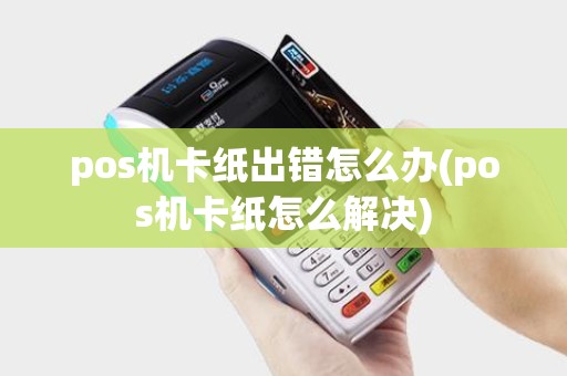 pos机卡纸出错怎么办(pos机卡纸怎么解决)
