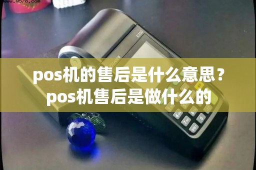 pos机的售后是什么意思？pos机售后是做什么的