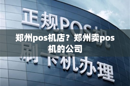 郑州pos机店？郑州卖pos机的公司