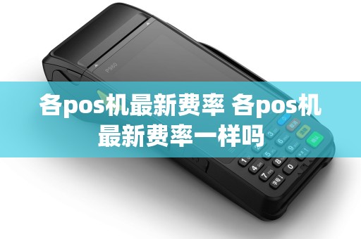 各pos机最新费率 各pos机最新费率一样吗