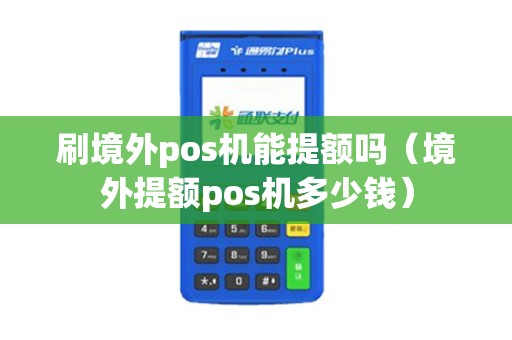 刷境外pos机能提额吗（境外提额pos机多少钱）