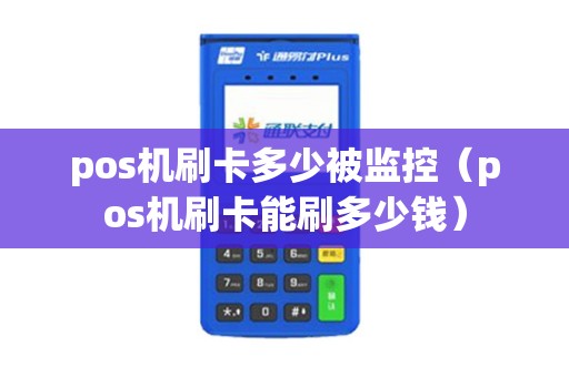 pos机刷卡多少被监控（pos机刷卡能刷多少钱）