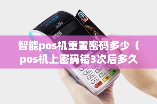 智能pos机重置密码多少（pos机上密码错3次后多久能重输）