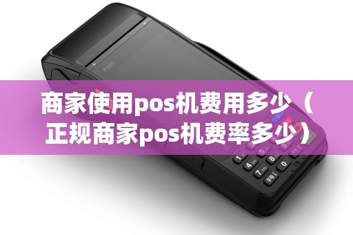 商家使用pos机费用多少（正规商家pos机费率多少）