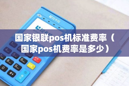 国家银联pos机标准费率（国家pos机费率是多少）