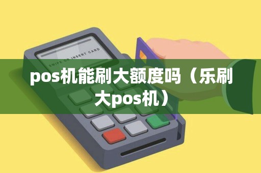 pos机能刷大额度吗（乐刷大pos机）