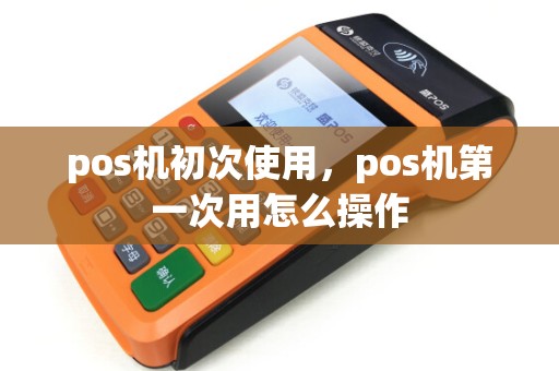 pos机初次使用，pos机第一次用怎么操作