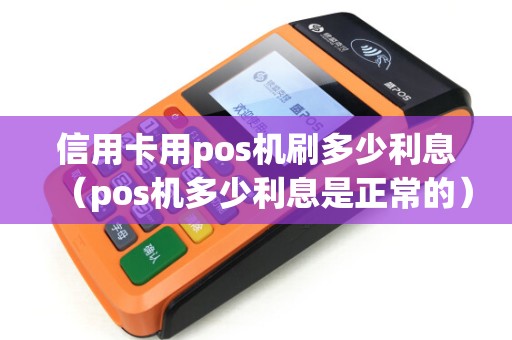 信用卡用pos机刷多少利息（pos机多少利息是正常的）