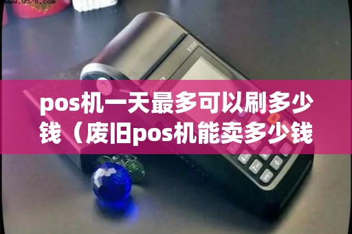 pos机一天最多可以刷多少钱（废旧pos机能卖多少钱）