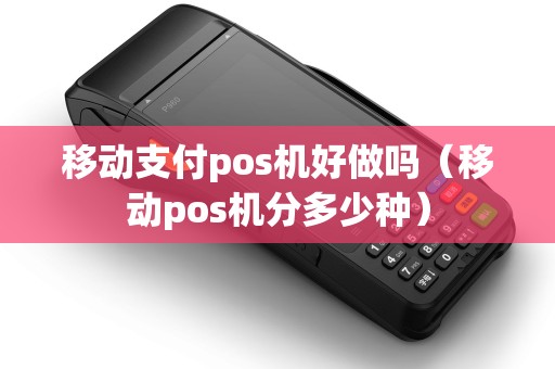移动支付pos机好做吗（移动pos机分多少种）
