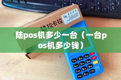 陆pos机多少一台（一台pos机多少钱）