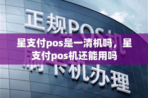 星支付pos是一清机吗，星支付pos机还能用吗
