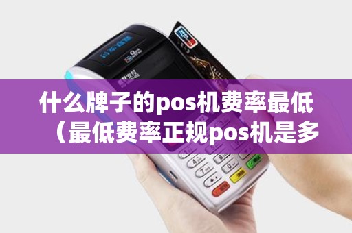 什么牌子的pos机费率最低（最低费率正规pos机是多少）