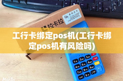 工行卡绑定pos机(工行卡绑定pos机有风险吗)