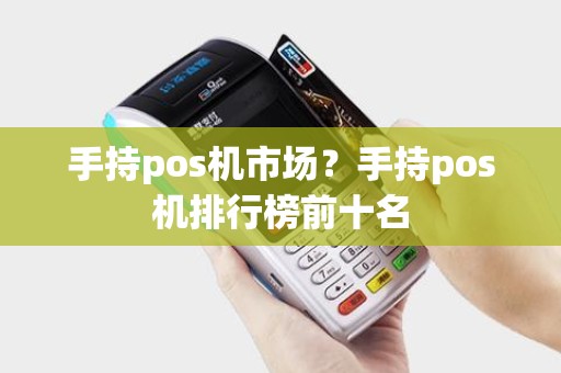 手持pos机市场？手持pos机排行榜前十名