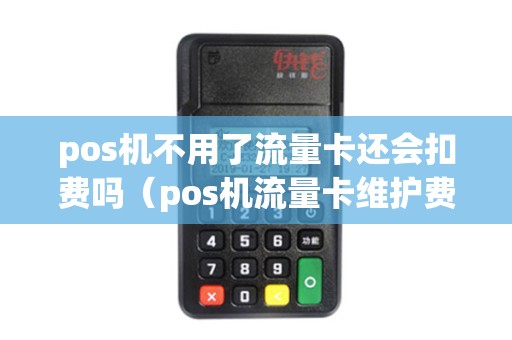 pos机不用了流量卡还会扣费吗（pos机流量卡维护费多少）