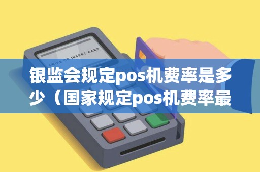银监会规定pos机费率是多少（国家规定pos机费率最高多少）