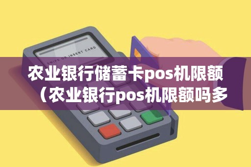 农业银行储蓄卡pos机限额（农业银行pos机限额吗多少）