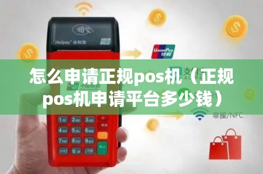 怎么申请正规pos机（正规pos机申请平台多少钱）
