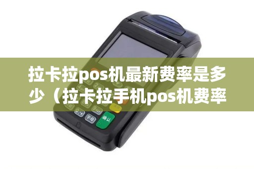 拉卡拉pos机最新费率是多少（拉卡拉手机pos机费率）