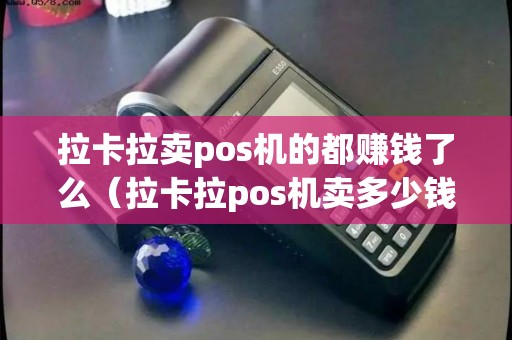 拉卡拉卖pos机的都赚钱了么（拉卡拉pos机卖多少钱）
