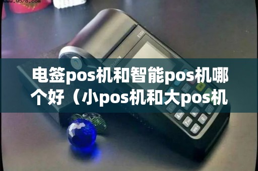 电签pos机和智能pos机哪个好（小pos机和大pos机哪个安全）