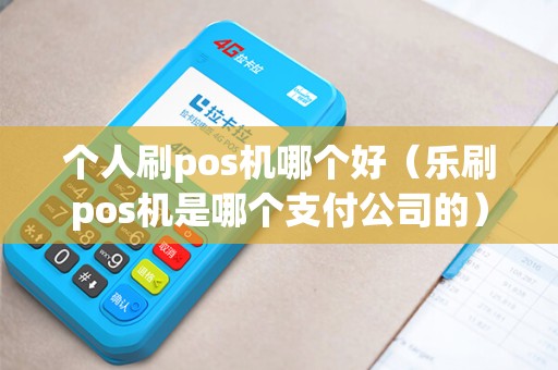 个人刷pos机哪个好（乐刷pos机是哪个支付公司的）