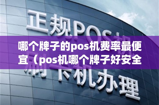 哪个牌子的pos机费率最便宜（pos机哪个牌子好安全可靠）