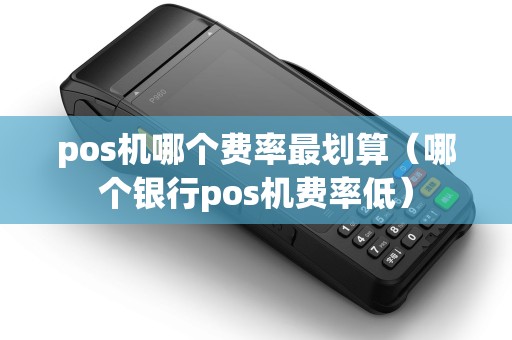 pos机哪个费率最划算（哪个银行pos机费率低）