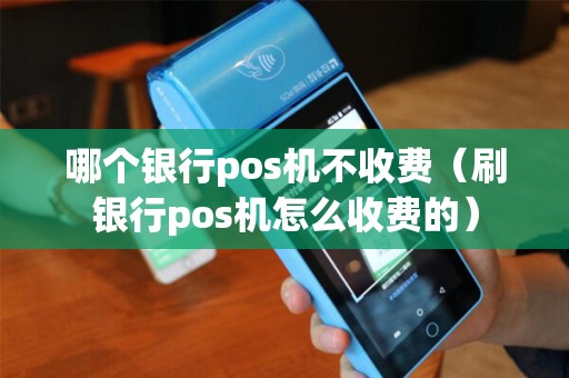 哪个银行pos机不收费（刷银行pos机怎么收费的）