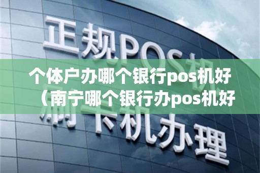 个体户办哪个银行pos机好（南宁哪个银行办pos机好）