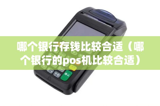 哪个银行存钱比较合适（哪个银行的pos机比较合适）
