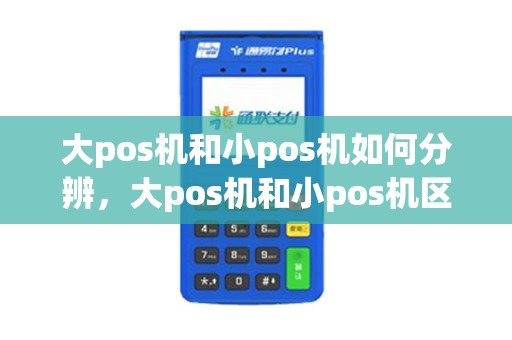 大pos机和小pos机如何分辨，大pos机和小pos机区别,看完秒懂