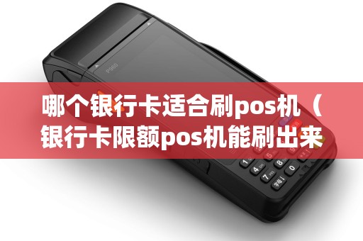 哪个银行卡适合刷pos机（银行卡限额pos机能刷出来吗）