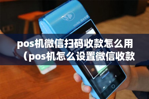 pos机微信扫码收款怎么用（pos机怎么设置微信收款）