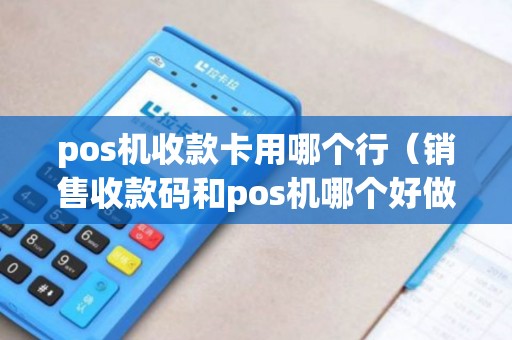 pos机收款卡用哪个行（销售收款码和pos机哪个好做）