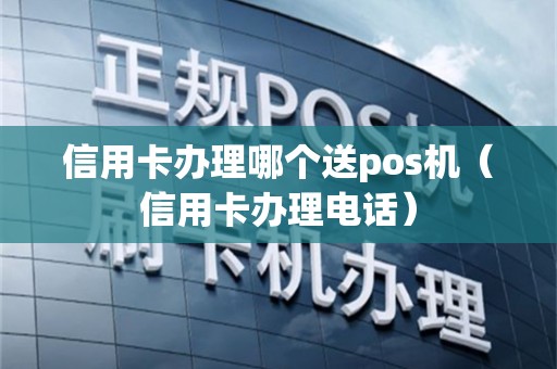 信用卡办理哪个送pos机（信用卡办理电话）
