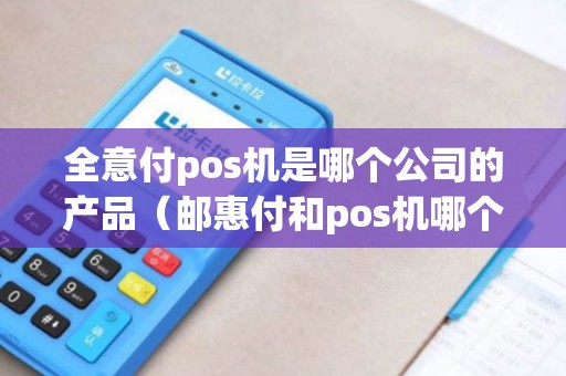 全意付pos机是哪个公司的产品（邮惠付和pos机哪个安全）