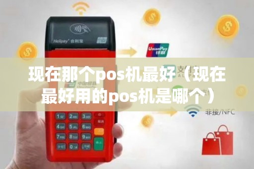 现在那个pos机最好（现在最好用的pos机是哪个）