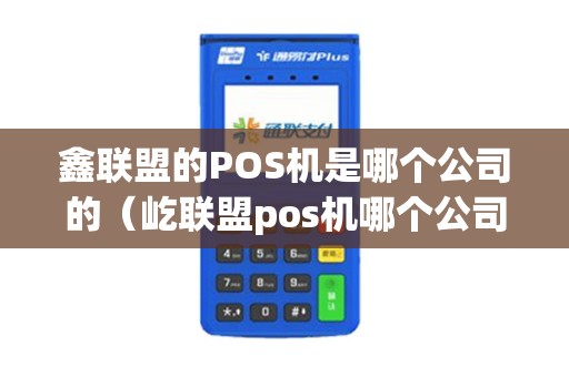 鑫联盟的POS机是哪个公司的（屹联盟pos机哪个公司）