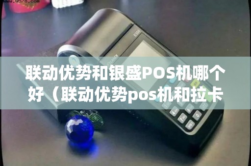 联动优势和银盛POS机哪个好（联动优势pos机和拉卡拉哪个好）