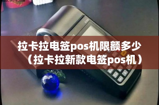 拉卡拉电签pos机限额多少（拉卡拉新款电签pos机）