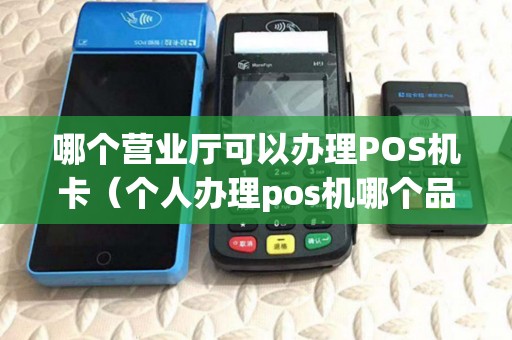 哪个营业厅可以办理POS机卡（个人办理pos机哪个品牌的好）