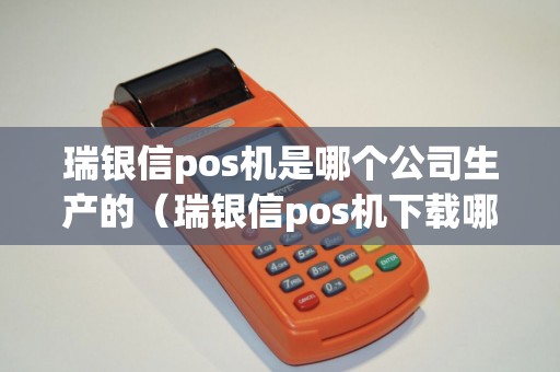 瑞银信pos机是哪个公司生产的（瑞银信pos机下载哪个APP）