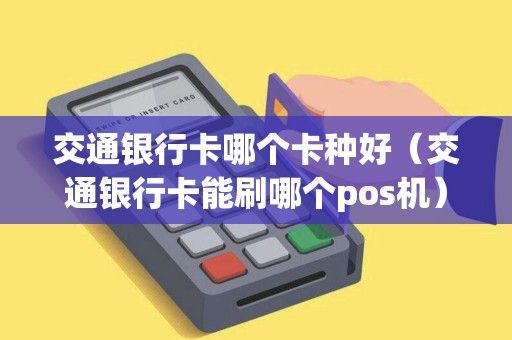 交通银行卡哪个卡种好（交通银行卡能刷哪个pos机）