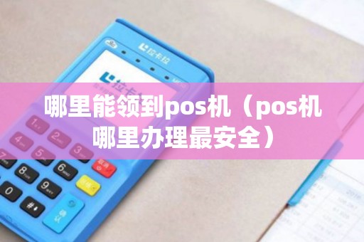 哪里能领到pos机（pos机哪里办理最安全）