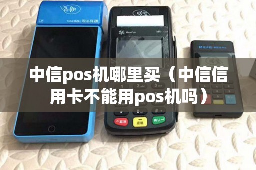 中信pos机哪里买（中信信用卡不能用pos机吗）