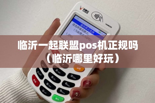 临沂一起联盟pos机正规吗（临沂哪里好玩）