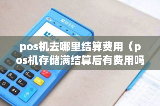 pos机去哪里结算费用（pos机存储满结算后有费用吗）